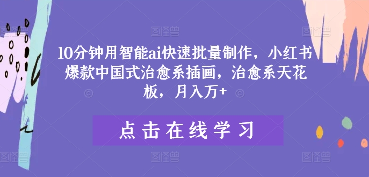 10分钟用智能ai快速批量制作，小红书爆款中国式治愈系插画，治愈系天花板，月入万+-理想项目库