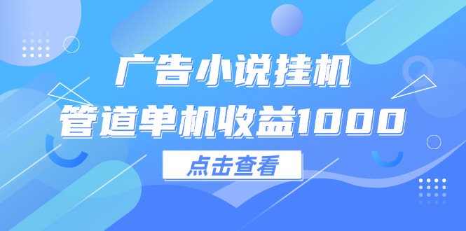 （12198期）广告小说挂机管道单机收益1000+-理想项目库