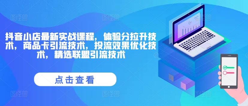 抖音小店最新实战课程，体验分拉升技术，商品卡引流技术，投流效果优化技术，精选联盟引流技术-理想项目库