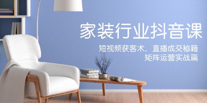 家装抖音课：短视频获客术，直播成交秘籍，矩阵运营实战篇-理想项目库