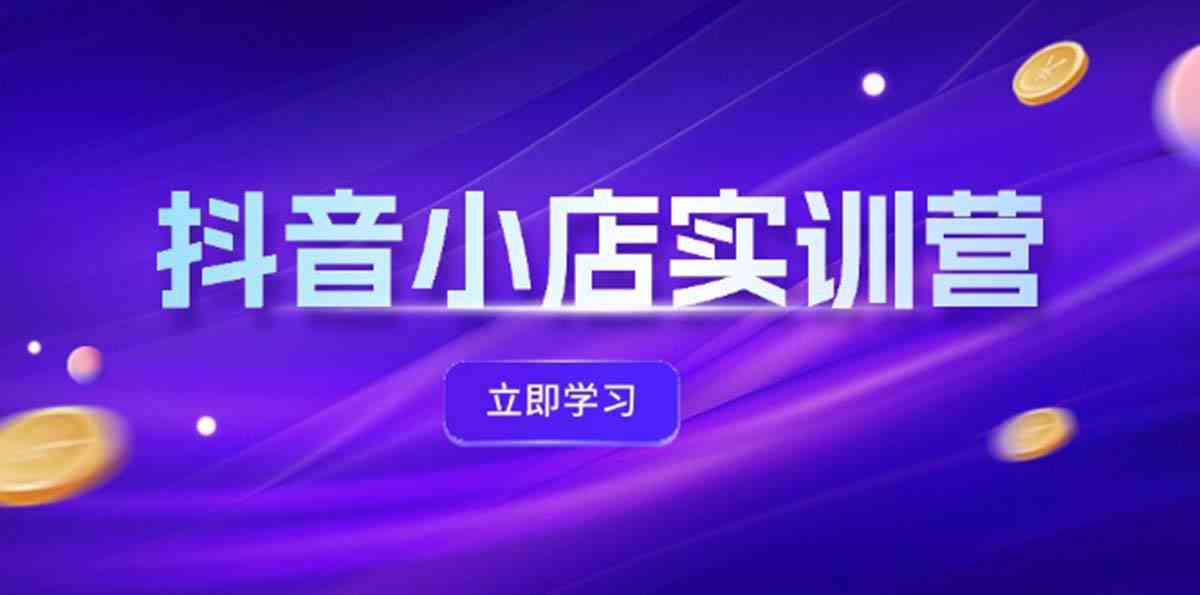 抖音小店最新实训营，提升体验分、商品卡 引流，投流增效，联盟引流秘籍-理想项目库