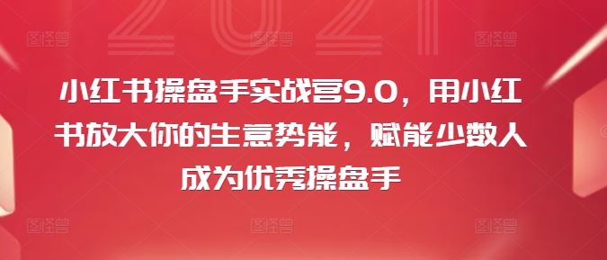 小红书操盘手实战营9.0，用小红书放大你的生意势能，赋能少数人成为优秀操盘手-理想项目库