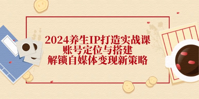 （12259期）2024养生IP打造实战课：账号定位与搭建，解锁自媒体变现新策略-理想项目库