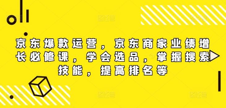 京东爆款运营，京东商家业绩增长必修课，学会选品，掌握搜索技能，提高排名等-理想项目库