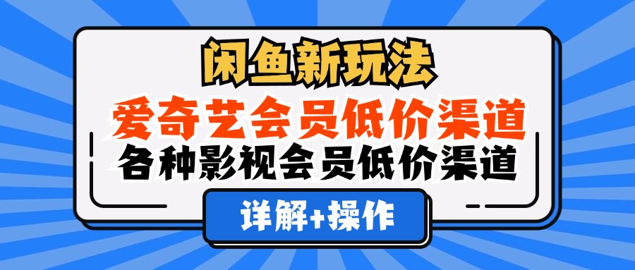 （12320期）闲鱼新玩法，爱奇艺会员低价渠道，各种影视会员低价渠道详解-理想项目库