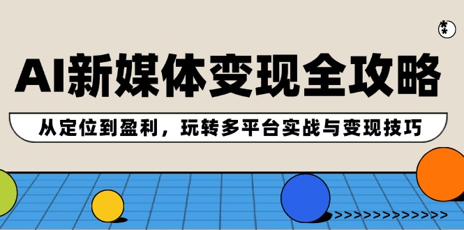 AI新媒体变现全攻略：从定位到盈利，玩转多平台实战与变现技巧-理想项目库