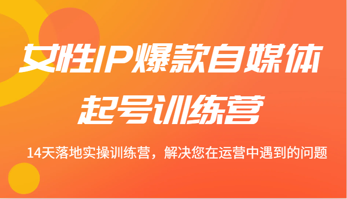 女性IP爆款自媒体起号训练营 14天落地实操训练营，解决您在运营中遇到的问题-理想项目库