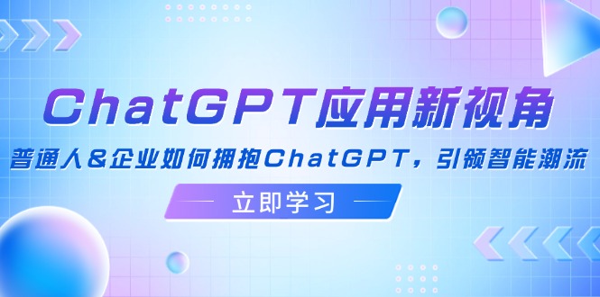 （12427期）ChatGPT应用新视角：普通人&企业如何拥抱ChatGPT，引领智能潮流-理想项目库
