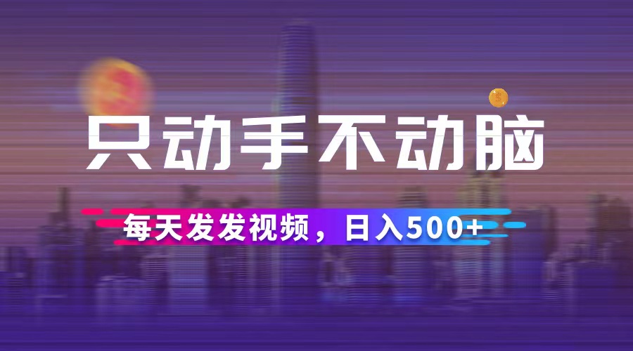（12433期）只动手不动脑，每天发发视频，日入500+-理想项目库