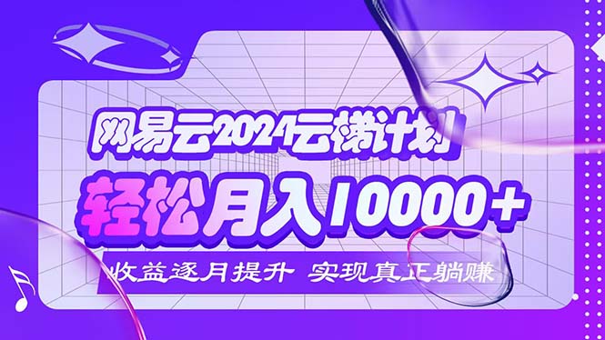 （12439期）2024网易云云梯计划  每月躺赚5000+-理想项目库