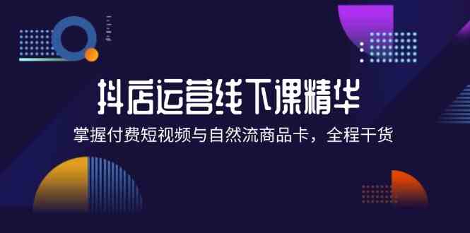 抖店进阶线下课精华：掌握付费短视频与自然流商品卡，全程干货！-理想项目库