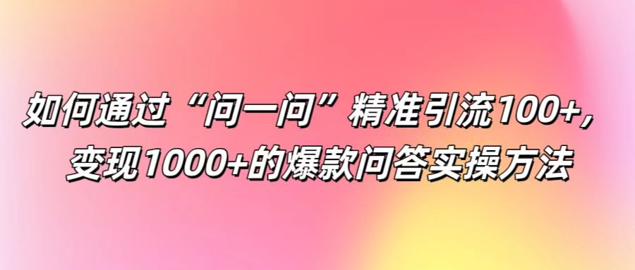 如何通过“问一问”精准引流100+， 变现1000+的爆款问答实操方法-理想项目库