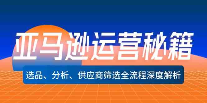 亚马逊运营秘籍：选品、分析、供应商筛选全流程深度解析-理想项目库