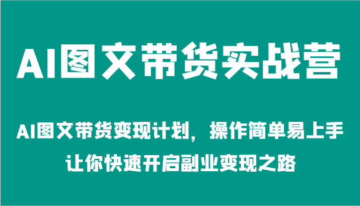 AI图文带货实战营-AI图文带货变现计划，操作简单易上手，让你快速开启副业变现之路-理想项目库