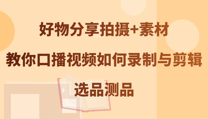 好物分享拍摄+素材，教你口播视频如何录制与剪辑，选品测品-理想项目库