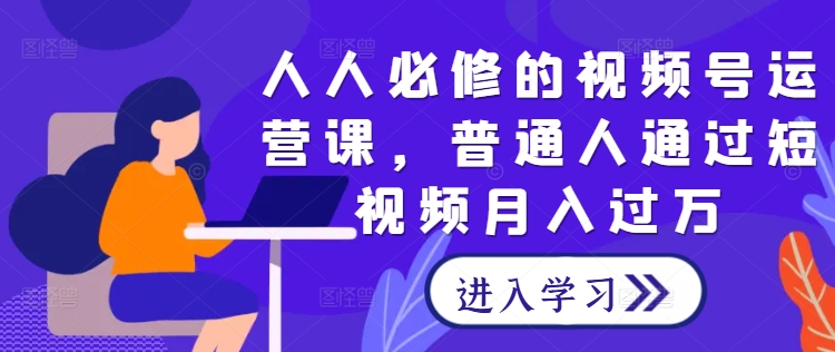 人人必修的视频号运营课，普通人通过短视频月入过万-理想项目库