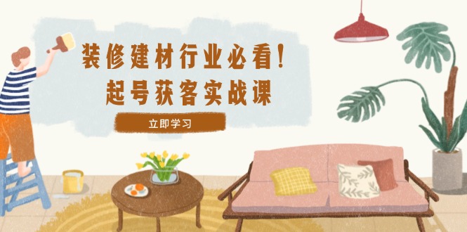 装修-建材行业必看！起号获客实战课：精准定位+爆款视频+高效运营-理想项目库
