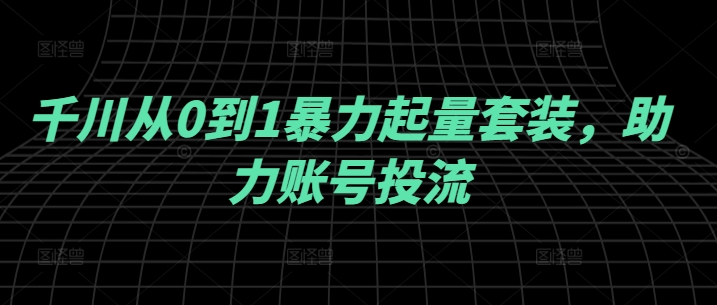 千川从0到1暴力起量套装，助力账号投流-理想项目库