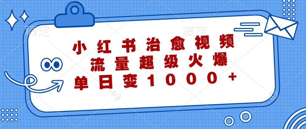 小红书治愈视频，流量超级火爆，单日变现1000+-理想项目库