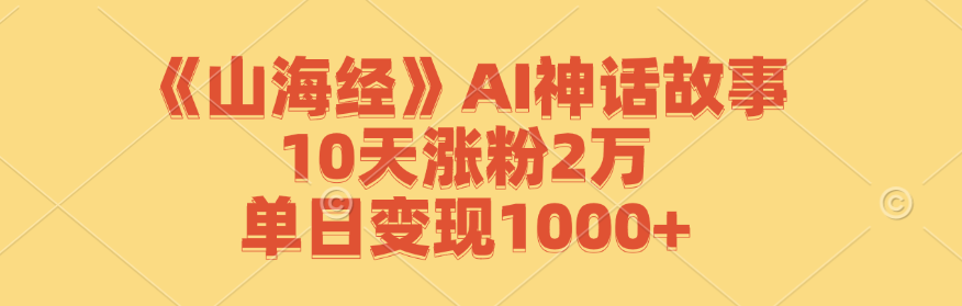 《山海经》AI神话故事，10天涨粉2万，单日变现1000+-理想项目库