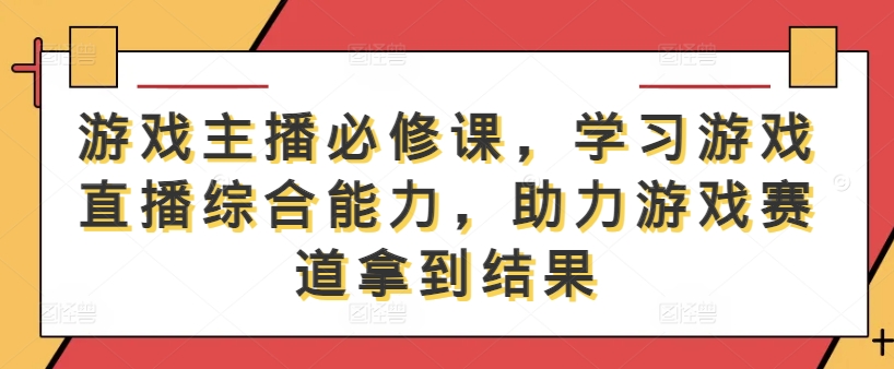 游戏主播必修课，学习游戏直播综合能力，助力游戏赛道拿到结果-理想项目库
