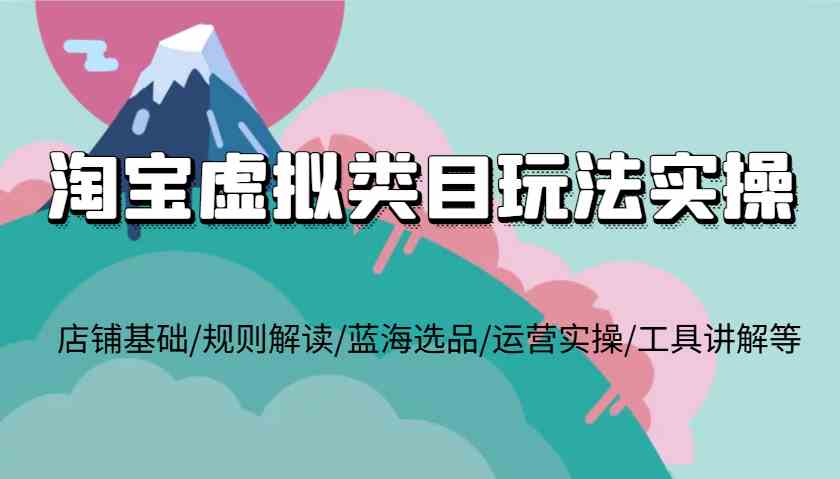 淘宝虚拟类目玩法实操，店铺基础/规则解读/蓝海选品/运营实操/工具讲解等-理想项目库