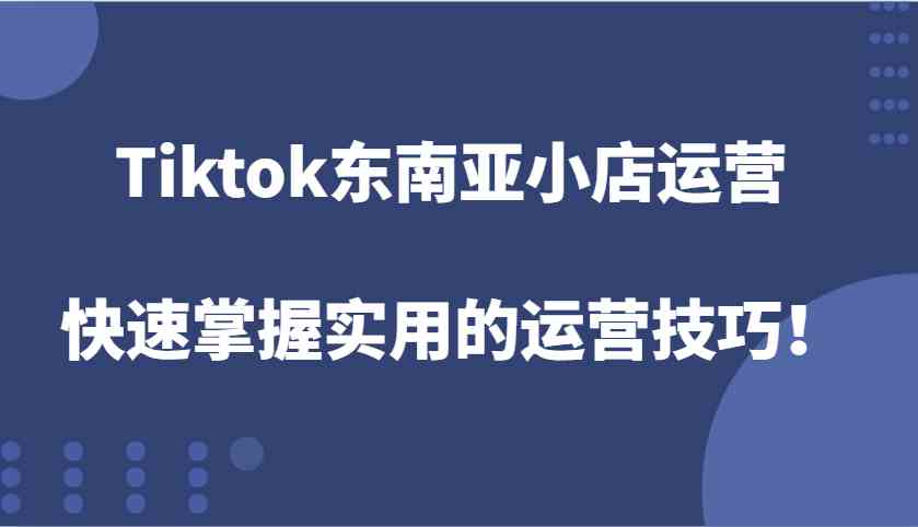 Tiktok东南亚小店运营，快速掌握实用的运营技巧！-理想项目库