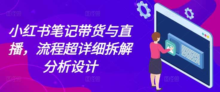 小红书笔记带货与直播，流程超详细拆解分析设计-理想项目库