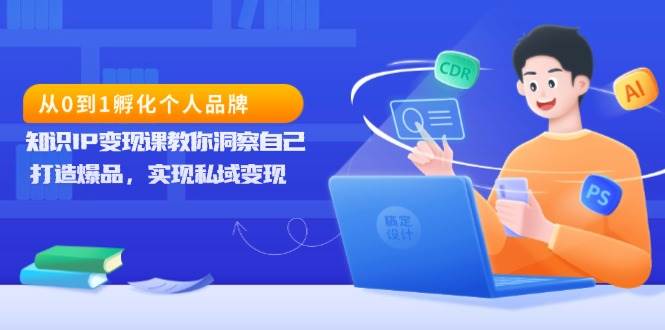 （13678期）从0到1孵化个人品牌，知识IP变现课教你洞察自己，打造爆品，实现私域变现-理想项目库