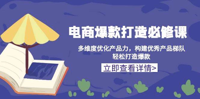 （13689期）电商爆款打造必修课：多维度优化产品力，构建优秀产品梯队，轻松打造爆款-理想项目库