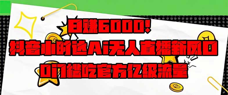 日赚6000+！抖音小时达Ai无人直播躺赚新风口，0门槛吃官方亿级流量！-理想项目库