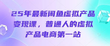 25年最新闲鱼虚拟产品变现课，普通人的虚拟产品电商第一站-理想项目库