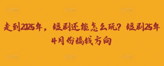 走到2025年，短剧还能怎么玩？短剧25年4月份搞钱方向-理想项目库