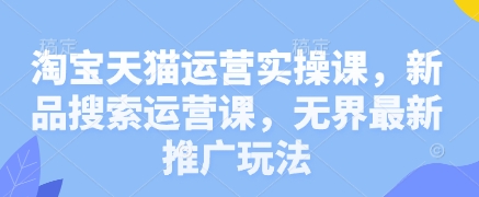 淘宝天猫运营实操课，新品搜索运营课，无界最新推广玩法-理想项目库