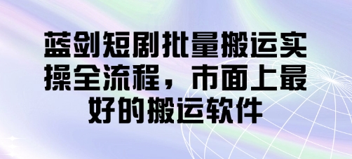 蓝剑短剧批量搬运实操全流程，市面上最好的搬运软件-理想项目库