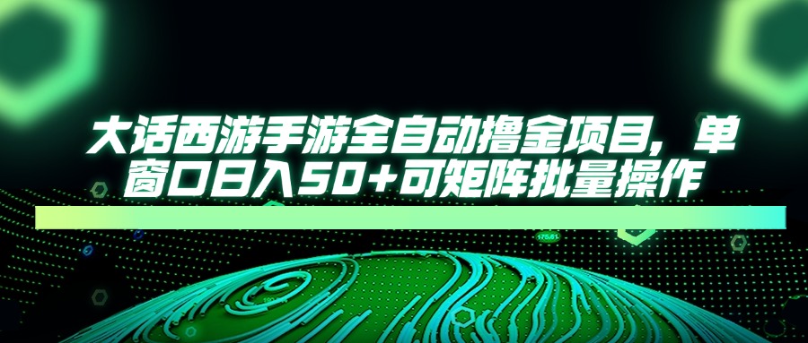 大话西游手游全自动撸金项目，单窗口日入50+可矩阵批量操作-理想项目库