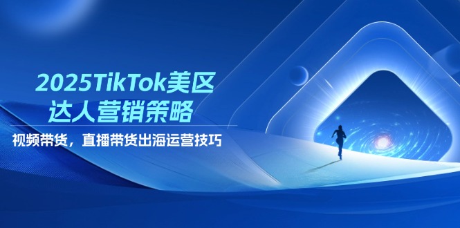 2025TikTok美区达人营销策略，视频带货，直播带货，出海运营技巧-理想项目库