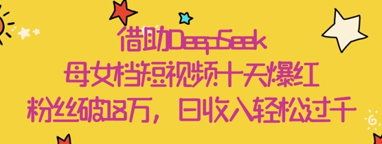 借助DeepSeek，母女档短视频十天爆红，粉丝破18W，日收入轻松几张-理想项目库