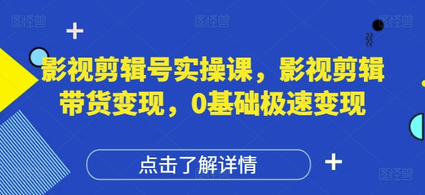影视剪辑号实操课，影视剪辑带货变现，0基础极速变现-理想项目库