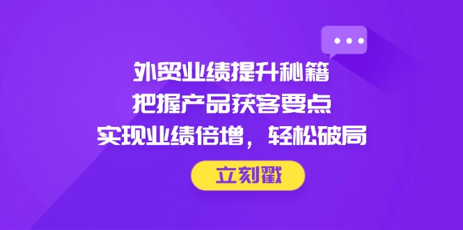 外贸业绩提升秘籍，把握产品获客要点，实现业绩倍增，轻松破局-理想项目库