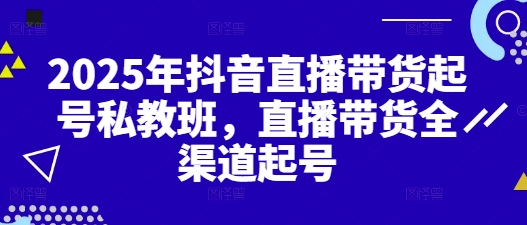 2025年抖音直播带货起号私教班，直播带货全渠道起号-理想项目库