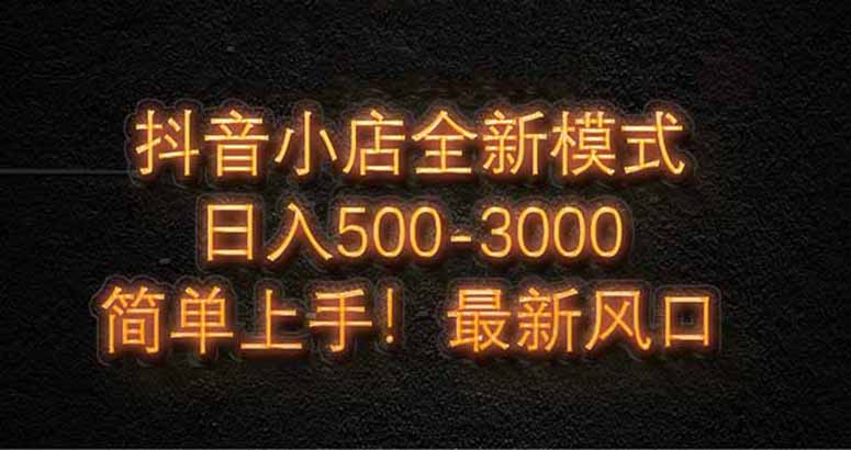 抖音小店全新模式 最新风口，日收入500-5000+！小白简单上手-理想项目库
