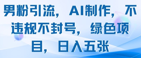 男粉引流，AI制作，不违规不封号，绿色项目，日入五张-理想项目库