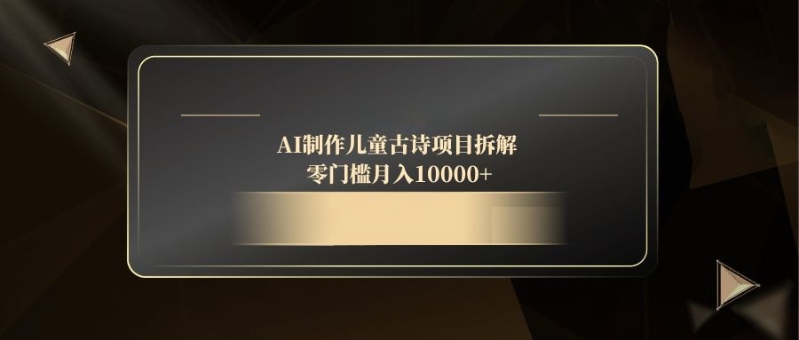 AI制作儿童古诗项目拆解，零门槛月入10000+-理想项目库