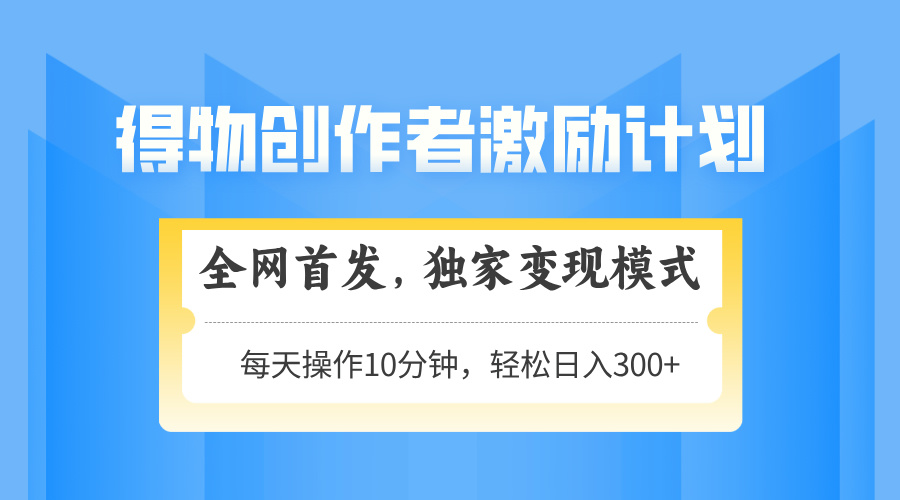 得物创作者激励，变现模式，轻松上手，日入300+可矩阵，可放大-理想项目库