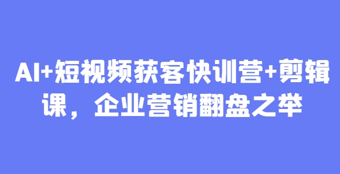 AI+短视频获客快训营+剪辑课，企业营销翻盘之举-理想项目库