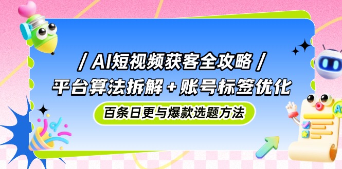 AI短视频获客全攻略：平台算法拆解+账号标签优化，百条日更与爆款选题方法-理想项目库