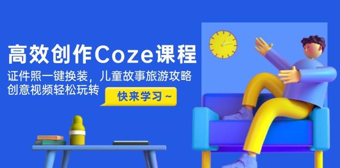 高效创作Coze课程，证件照一键换装，儿童故事旅游攻略，创意视频轻松玩转-理想项目库