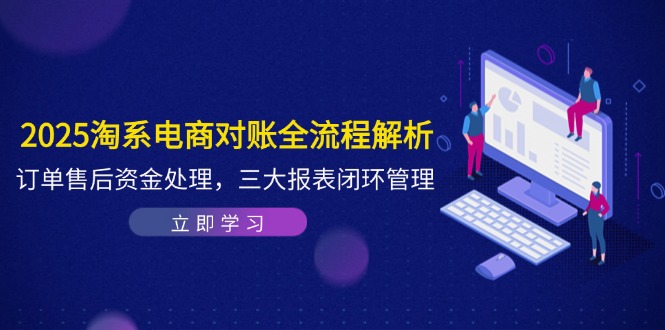 2025淘系电商对账全流程解析，订单售后资金处理，三大报表闭环管理-理想项目库