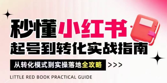 秒懂小红书-起号到转化实战指南，​从转化模式到实操落地全攻略，让你破解流量玄学，做得有结果-理想项目库